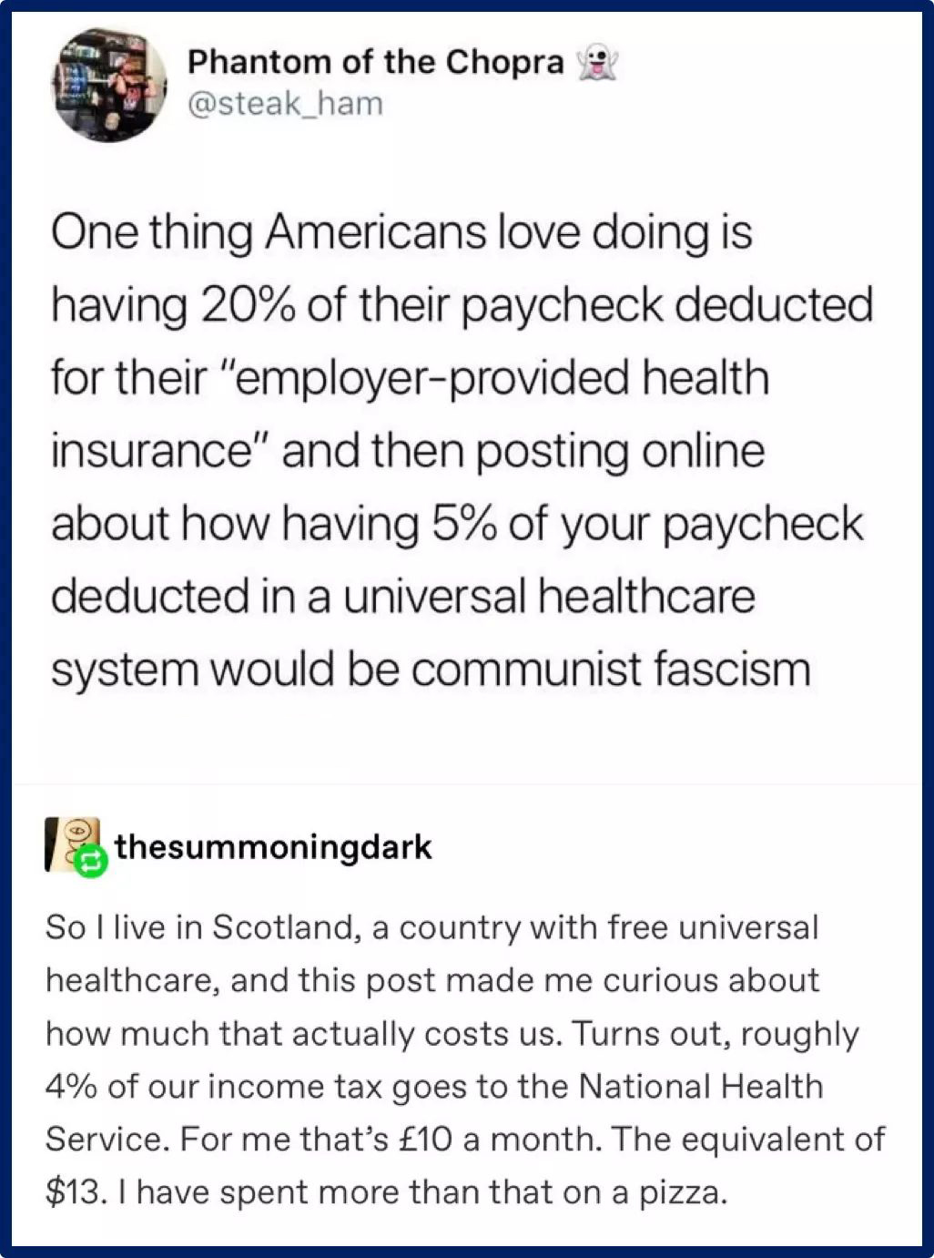 document - A Phantom of the Chopra One thing Americans love doing is having 20% of their paycheck deducted for their "employerprovided health insurance" and then posting online about how having 5% of your paycheck deducted in a universal healthcare system