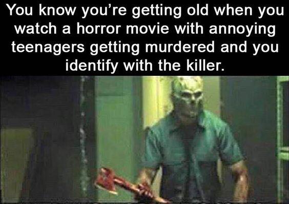 you know you re old when you watch a horror movie and - You know you're getting old when you watch a horror movie with annoying teenagers getting murdered and you identify with the killer.
