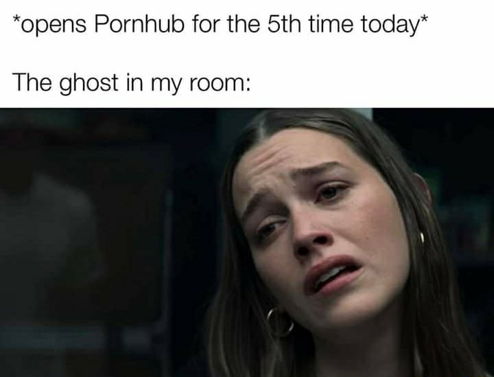 opens Pornhub for the 5th time today The ghost in my room