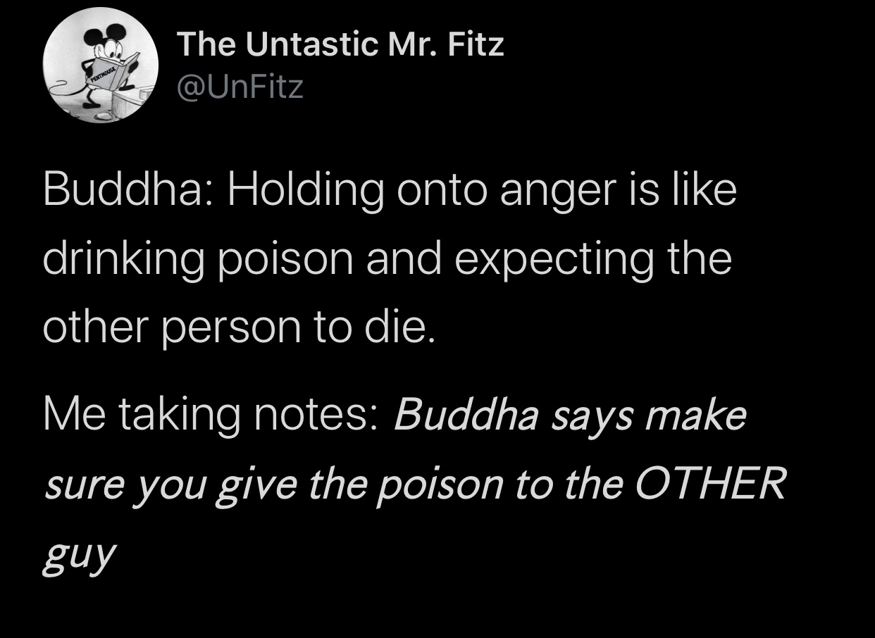 monochrome - The Untastic Mr. Fitz Buddha Holding onto anger is drinking poison and expecting the other person to die. Me taking notes Buddha says make sure you give the poison to the Other guy