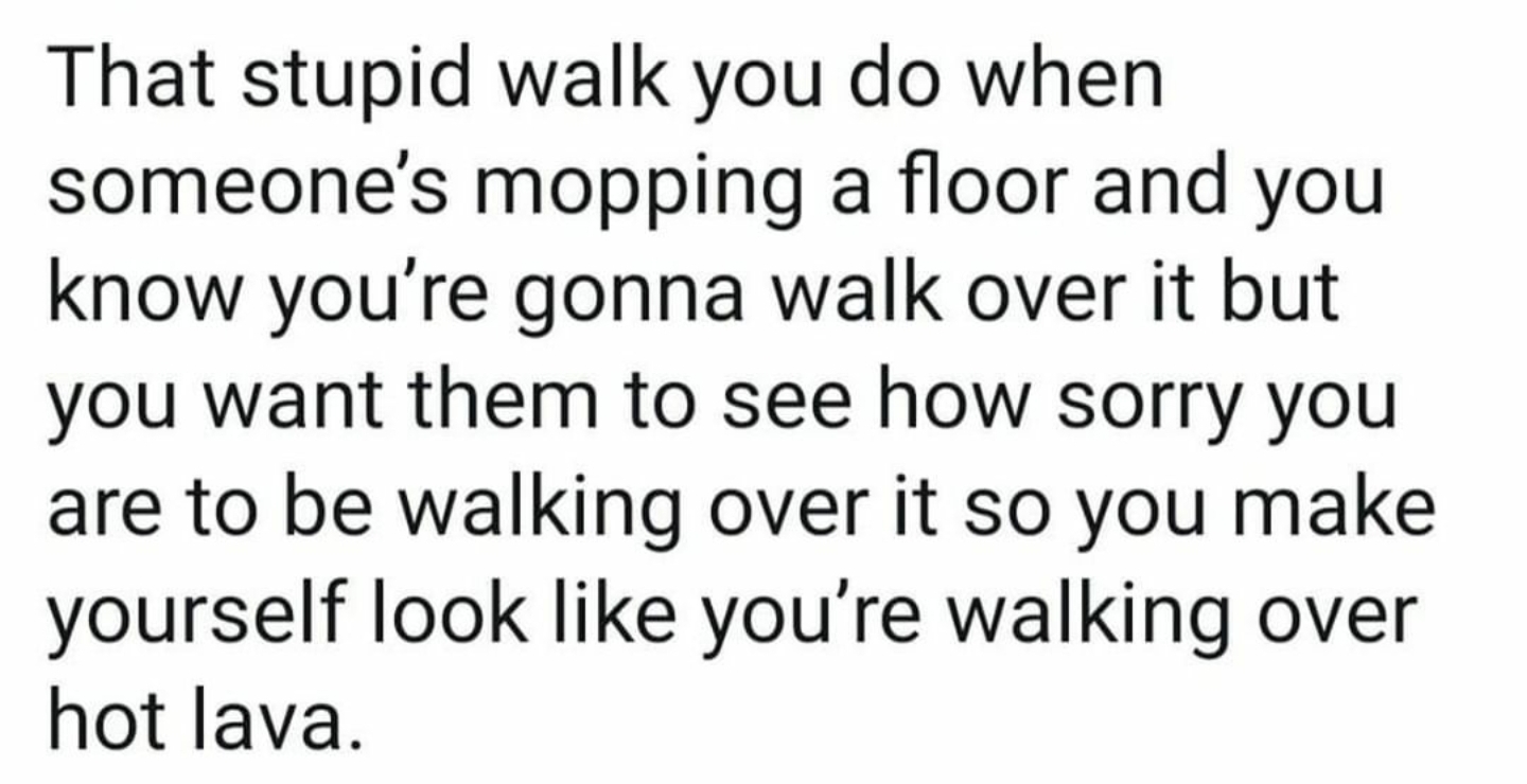 social justice quotes - That stupid walk you do when someone's mopping a floor and you know you're gonna walk over it but you want them to see how sorry you are to be walking over it so you make yourself look you're walking over hot lava.
