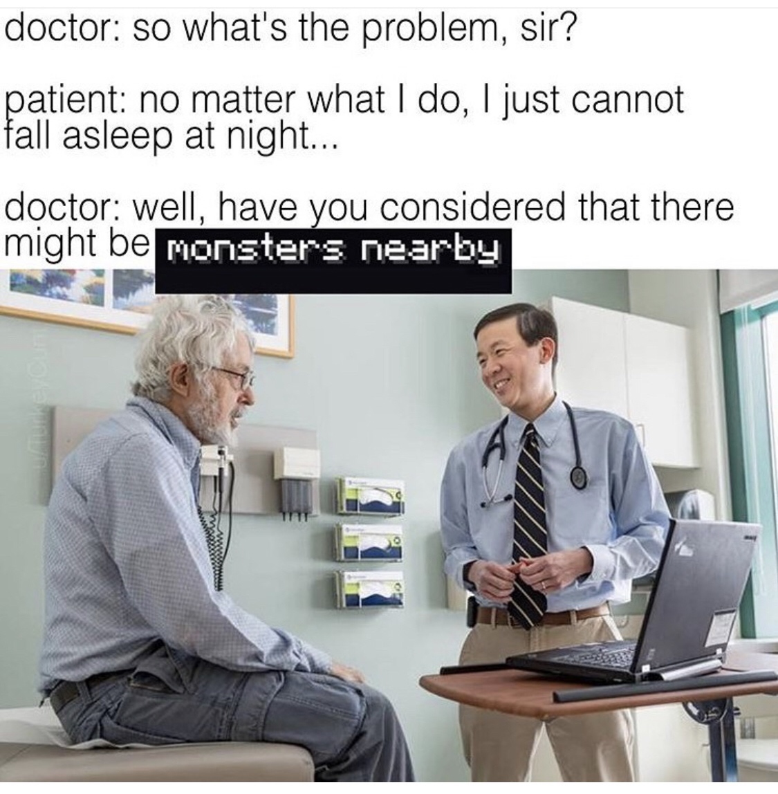 Sleep - doctor so what's the problem, sir? patient no matter what I do, I just cannot fall asleep at night... doctor well, have you considered that there might be monsters nearby