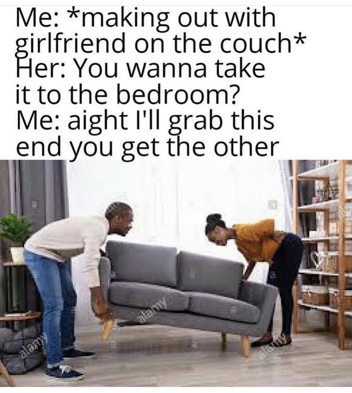 making out on couch meme - Me making out with girlfriend on the couch Her You wanna take it to the bedroom? Me aight I'll grab this end you get the other