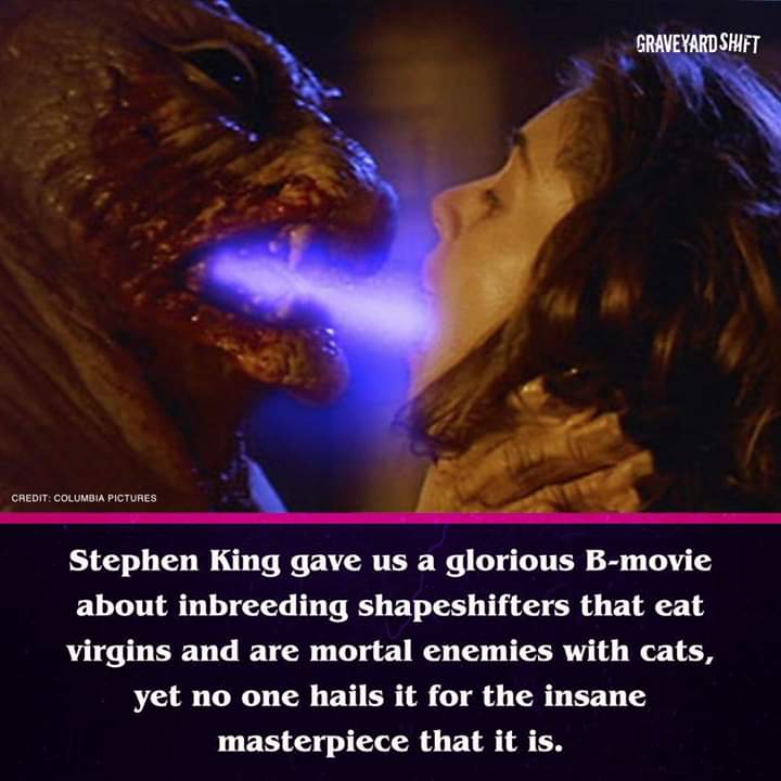 photo caption - Graveyard Shift Credit Columbia Pictures Stephen King gave us a glorious Bmovie about inbreeding shapeshifters that eat virgins and are mortal enemies with cats, yet no one hails it for the insane masterpiece that it is.