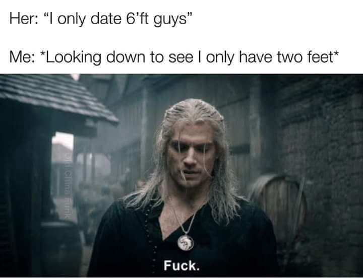 geralt fuck meme - Her I only date 6'ft guys" Me Looking down to see I only have two feet China Funk Fuck