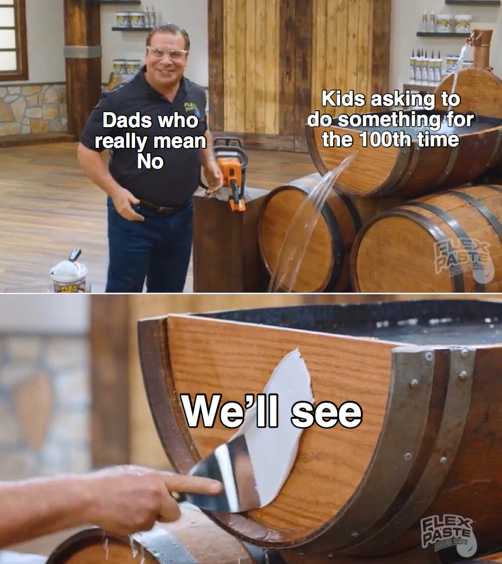 barrel - Dads who really mean No Kids asking to do something for the 100th time We'll see Ele Aste