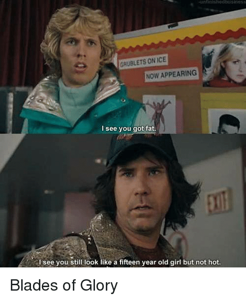 blades of glory meme - Grublets On Ice Now Appearing I see you got fat. I see you still look a fifteen year old girl but not hot. Blades of Glory