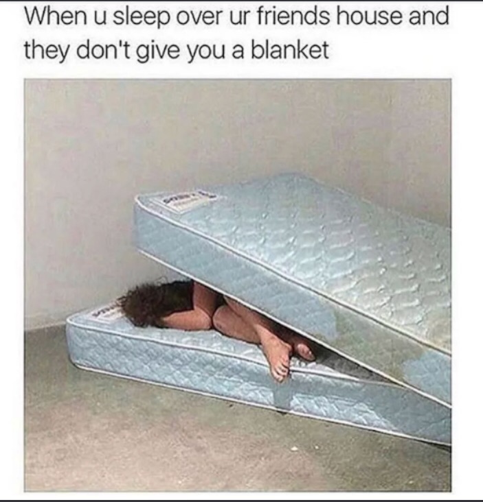 sleep over at a friends house and they dont give you a blanket - When u sleep over ur friends house and they don't give you a blanket