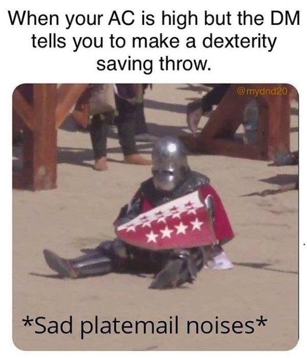 sad platemail noises - When your Ac is high but the Dm tells you to make a dexterity saving throw. Sad platemail noises
