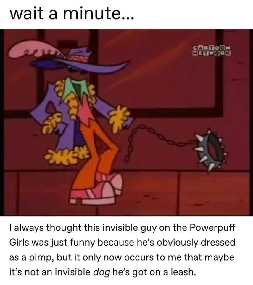 invisible guy powerpuff girls - wait a minute... Cortoon Network I always thought this invisible guy on the Powerpuff Girls was just funny because he's obviously dressed as a pimp, but it only now occurs to me that maybe it's not an invisible dog he's got