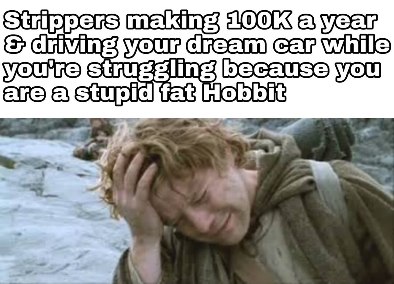 hoe lotr meme - Strippers making a year & driving your dream car while you're struggling because you are a stupid fat Hobbit
