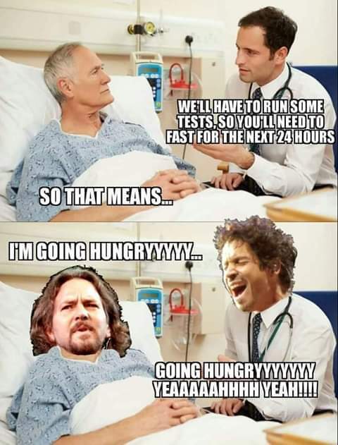 temple of the dog hunger strike meme - We'Ll Have To Run Some Tests, So You'Ll Need To Fast For The Next 24 Hours So That Means I'M Going Hungryyyyy. Going Hungrywwwwwy Yeaaaaahhhh Yeah!!!!