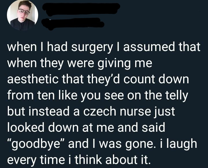 photo caption - when I had surgery I assumed that when they were giving me aesthetic that they'd count down from ten you see on the telly but instead a czech nurse just looked down at me and said "goodbye" and I was gone. i laugh every time i think about 