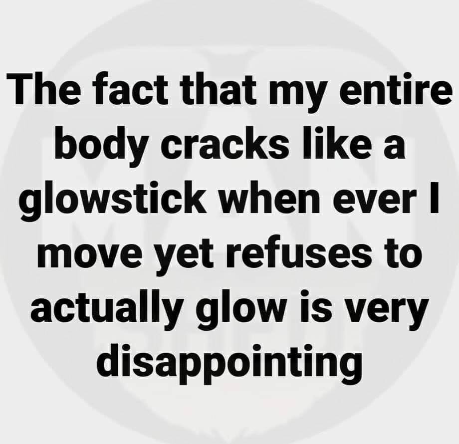 happiness - The fact that my entire body cracks a glowstick when ever | move yet refuses to actually glow is very disappointing
