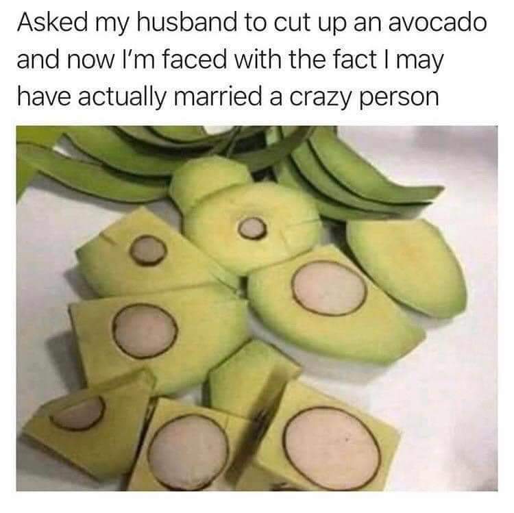avocado meme - Asked my husband to cut up an avocado and now I'm faced with the fact I may have actually married a crazy person