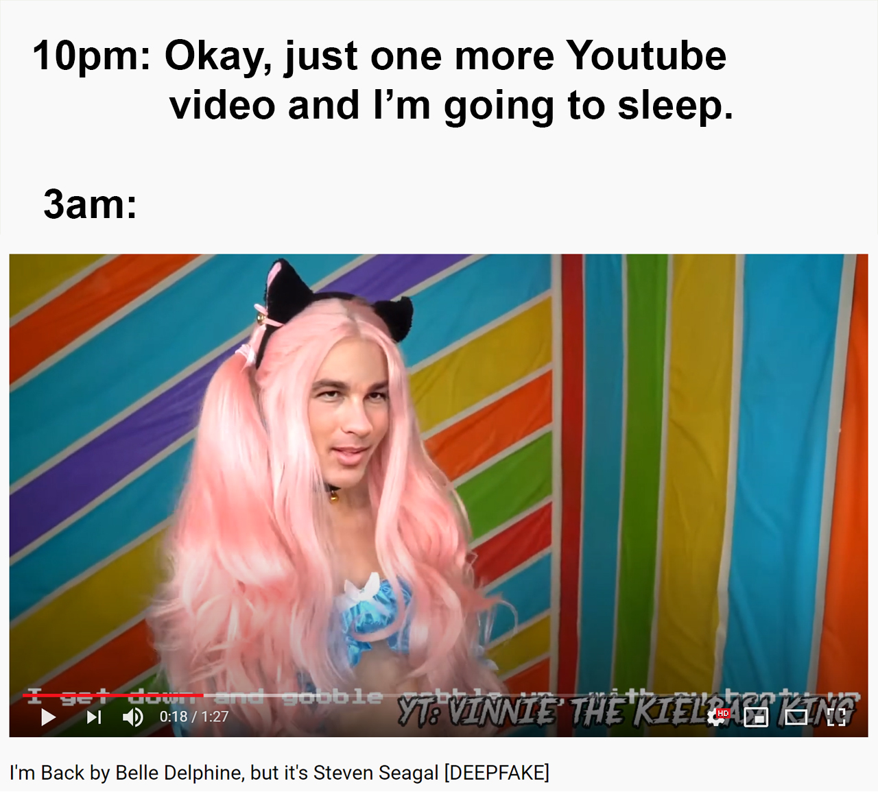 media - 10pm Okay, just one more Youtube video and I'm going to sleep. 3am I get do D 1.27 sobble Vnnie THERIg cch I'm Back by Belle Delphine, but it's Steven Seagal Deepfake