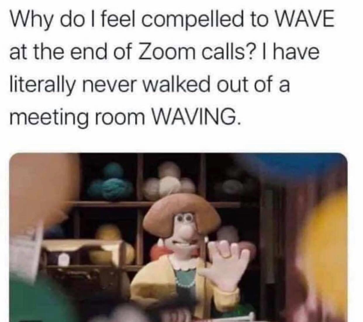 do i feel compelled to wave - Why do I feel compelled to Wave at the end of Zoom calls? I have literally never walked out of a meeting room Waving