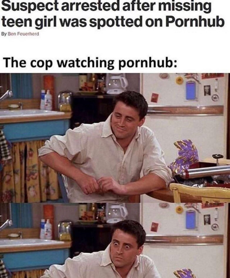 friends joey meme template - Suspect arrested after missing teen girl was spotted on Pornhub By Ben Feuerherd The cop watching pornhub
