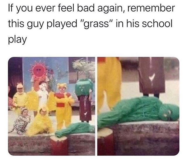 if you ever feel useless just remember - If you ever feel bad again, remember this guy played "grass" in his school play