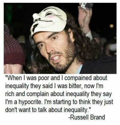 russell brand inequality - "When I was poor and I compained about inequality they said I was bitter, now I'm rich and complain about inequality they say I'm a hypocrite. I'm starting to think they just don't want to talk about inequality." Russell Brand
