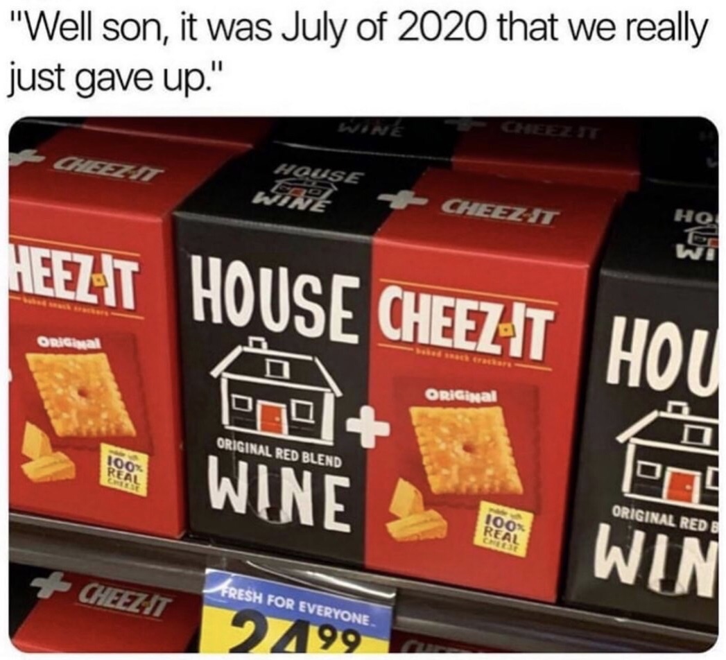 funny memes and random pics - cheez its - "Well son, it was July of 2020 that we really just gave up." House Wine CheezIt Heezit House Cheezit Hou Wine Win ORIGial ORiGinal Original Red Blend 100% Real Original Rede 100 Real CheezT Aresh For Everyone 2799