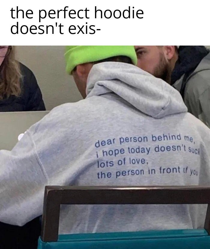 funny memes and random pics - dear person behind me meme - dear person behind me, i hope today doesn't such the perfect hoodie doesn't exis lots of love, the person in front of you