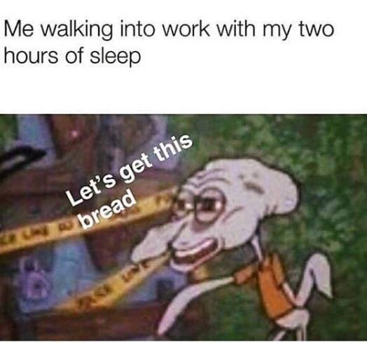 lets get this bread squidward - Me walking into work with my two hours of sleep Let's get this bread