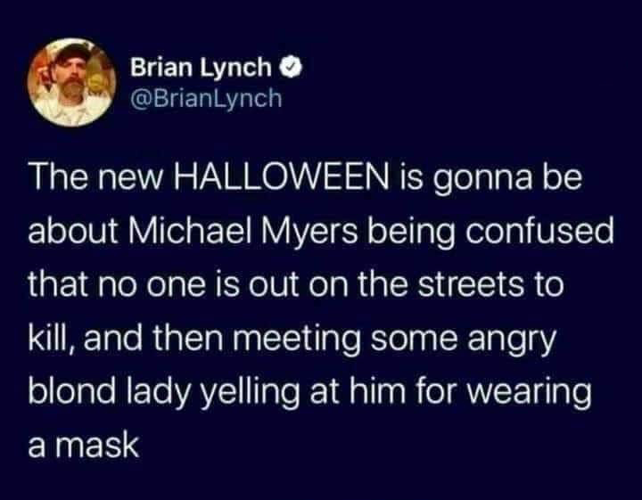 funny memes and random pics -  atmosphere - Brian Lynch The new Halloween is gonna be about Michael Myers being confused that no one is out on the streets to kill, and then meeting some angry blond lady yelling at him for wearing a mask
