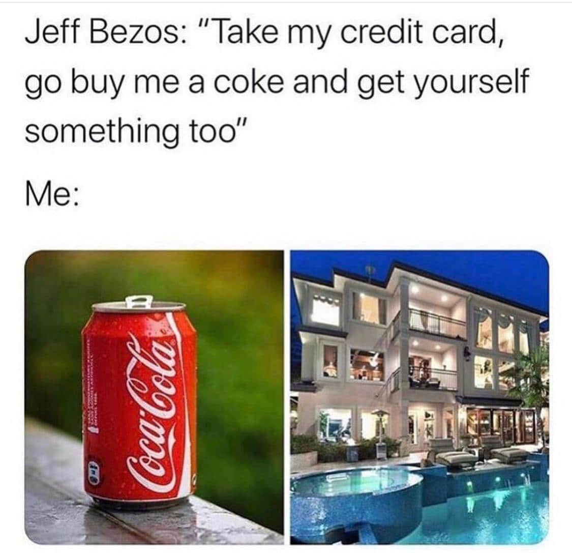 funny memes and random pics -  nice mansions - Jeff Bezos "Take my credit card, go buy me a coke and get yourself something too" Me CocaCola Fd