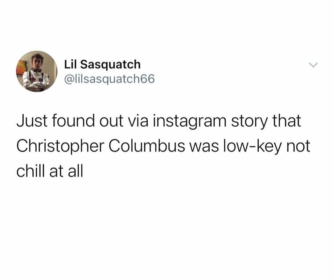 Lil Sasquatch Just found out via instagram story that Christopher Columbus was lowkey not chill at all