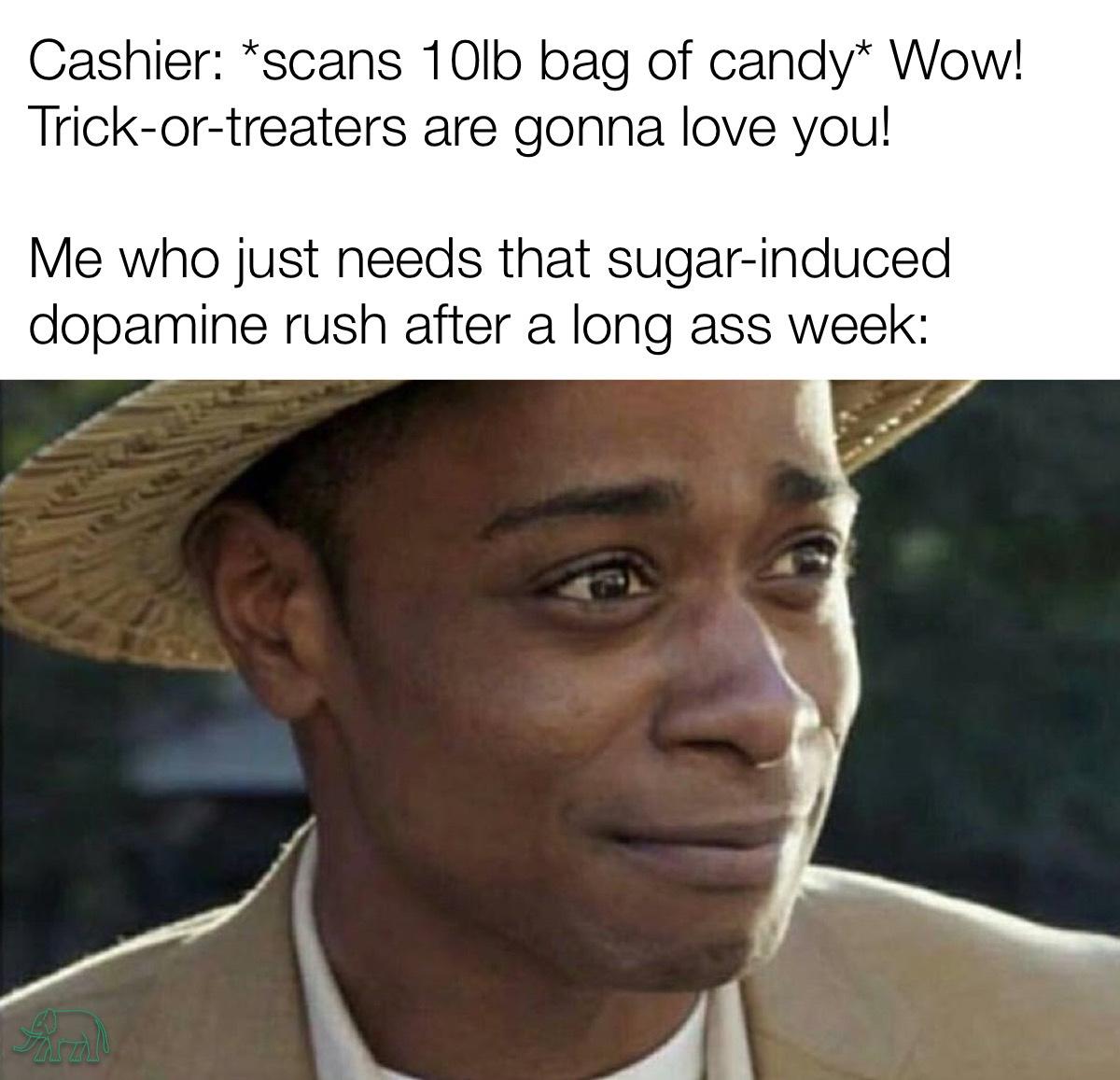 they say memes - Cashier scans 10lb bag of candy Wow! Trickortreaters are gonna love you! Me who just needs that sugarinduced dopamine rush after a long ass week