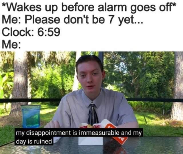 will my dad come back - Wakes up before alarm goes off Me Please don't be 7 yet... Clock Me my disappointment is immeasurable and my day is ruined