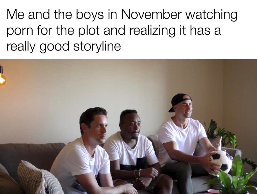 conversation - Me and the boys in November watching porn for the plot and realizing it has a really good storyline
