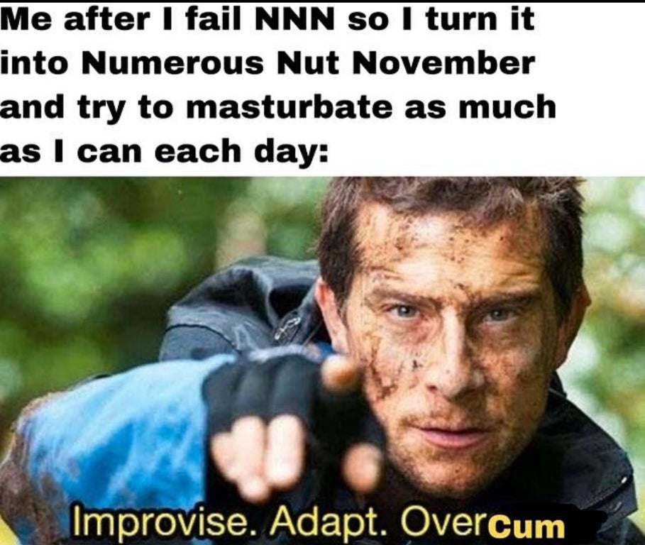 bear grylls meme - Me after I fail Nnn so I turn it into Numerous Nut November and try to masturbate as much as I can each day Improvise. Adapt. Overcum
