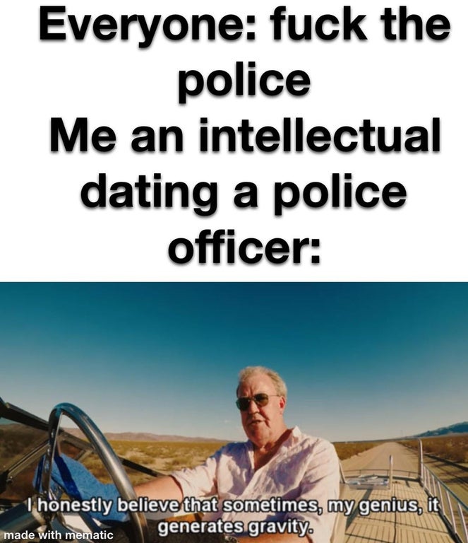 photo caption - Everyone fuck the police Me an intellectual dating a police officer Thonestly believe that sometimes, my genius, it generates gravity. made with mematic
