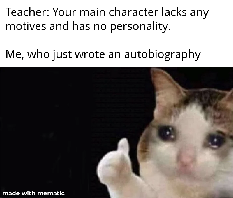 Teacher Your main character lacks any motives and has no personality. Me, who just wrote an autobiography made with mematic