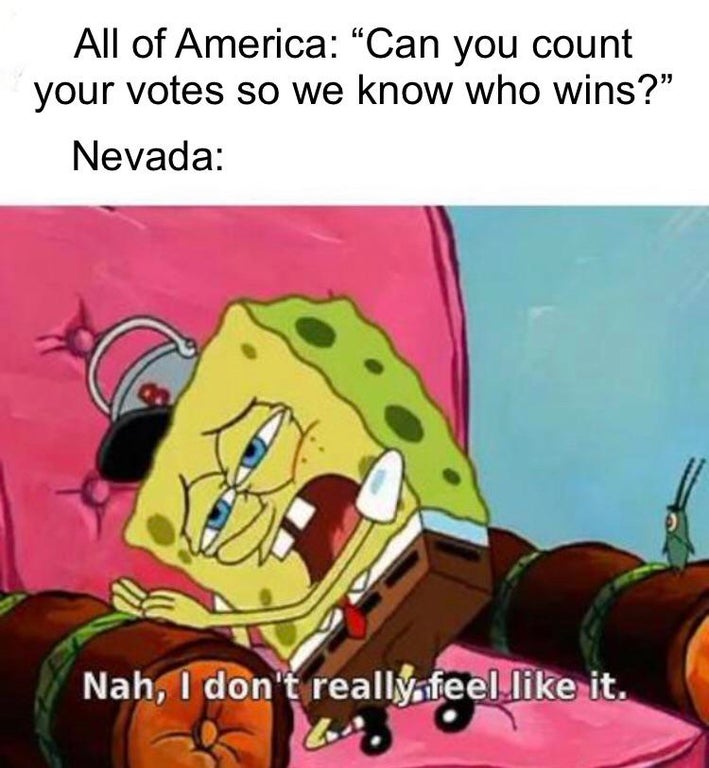 spongebob i don t feel like - All of America "Can you count your votes so we know who wins?" Nevada Nah, I don't really feel it.