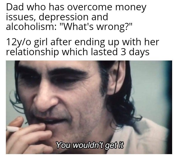 bravo six going dark meme - Dad who has overcome money issues, depression and alcoholism "What's wrong?" 12yo girl after ending up with her relationship which lasted 3 days You wouldn't get it