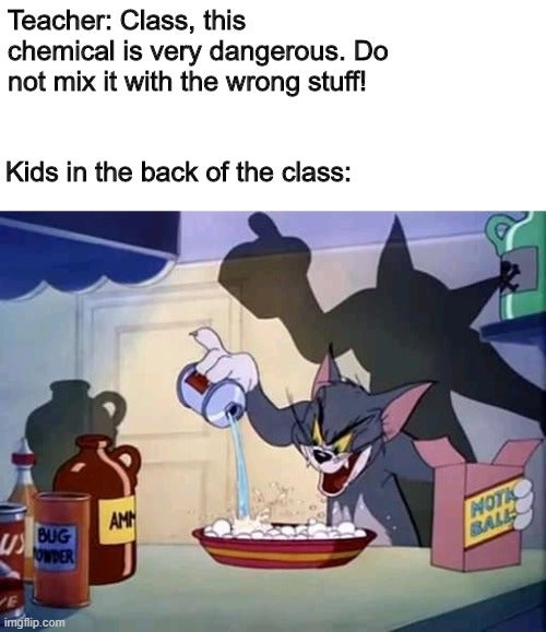 tom meme template - Teacher Class, this chemical is very dangerous. Do not mix it with the wrong stuff! Kids in the back of the class Am Bug Onder Nota Bales Ve imgflip.com