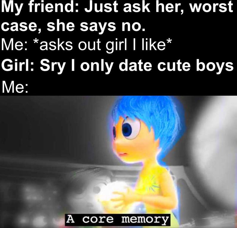 photo caption - My friend Just ask her, worst case, she says no. Me asks out girl I Girl Sry I only date cute boys Me A core memory