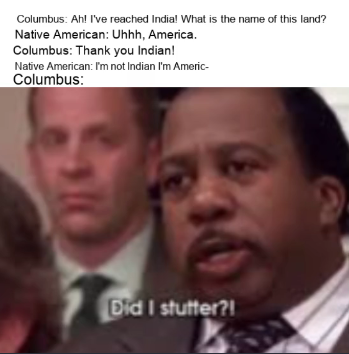 christian memes - Columbus Ah! I've reached India! What is the name of this land? Native American Uhhh, America. Columbus Thank you Indian! Native American I'm not Indian I'm Americ Columbus Did I stutter?!