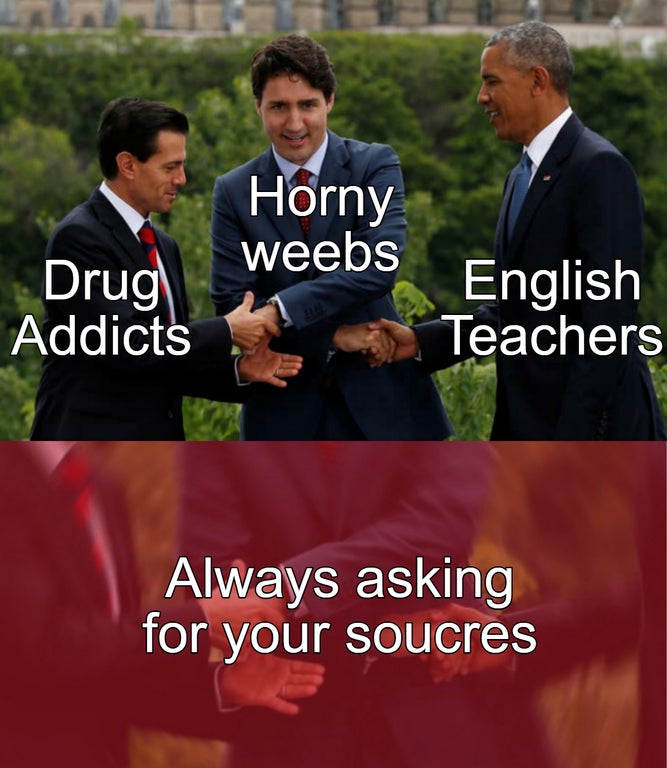 Internet meme - Horny weebs Drug Addicts English Teachers Always asking for your soucres