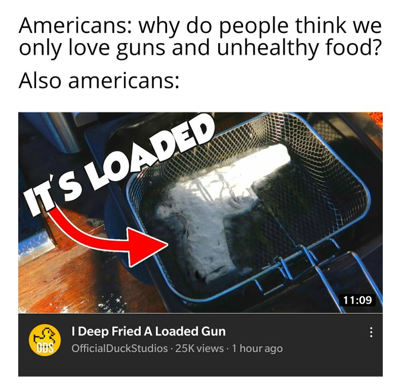 metal - Americans why do people think we only love guns and unhealthy food? Also americans It'S Loaded I Deep Fried A Loaded Gun OfficialDuckStudios 25K views 1 hour ago Ods