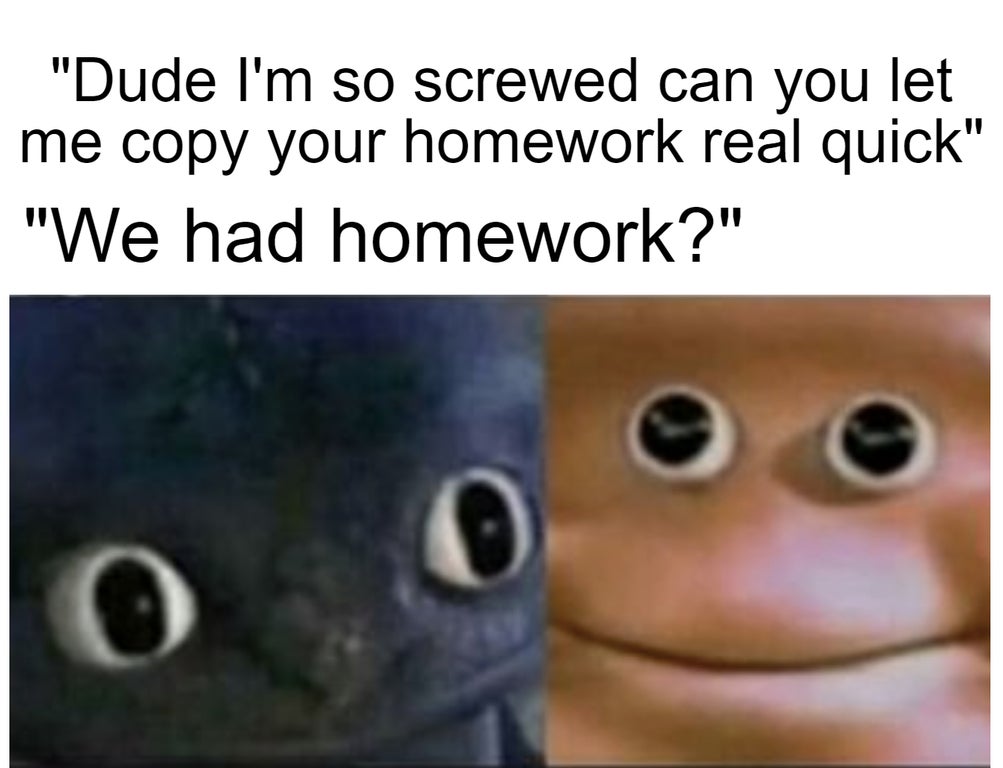 photo caption - "Dude I'm so screwed can you let me copy your homework real quick" "We had homework?"