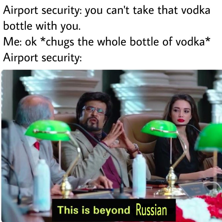 beyond science meme template - Airport security you can't take that vodka bottle with you. Me ok chugs the whole bottle of vodka Airport security This is beyond Russian