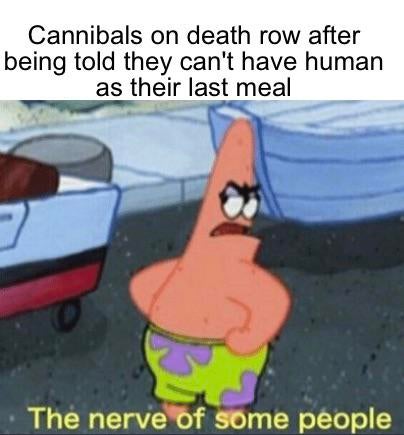 nerve of some people meme - Cannibals on death row after being told they can't have human as their last meal The nerve of some people