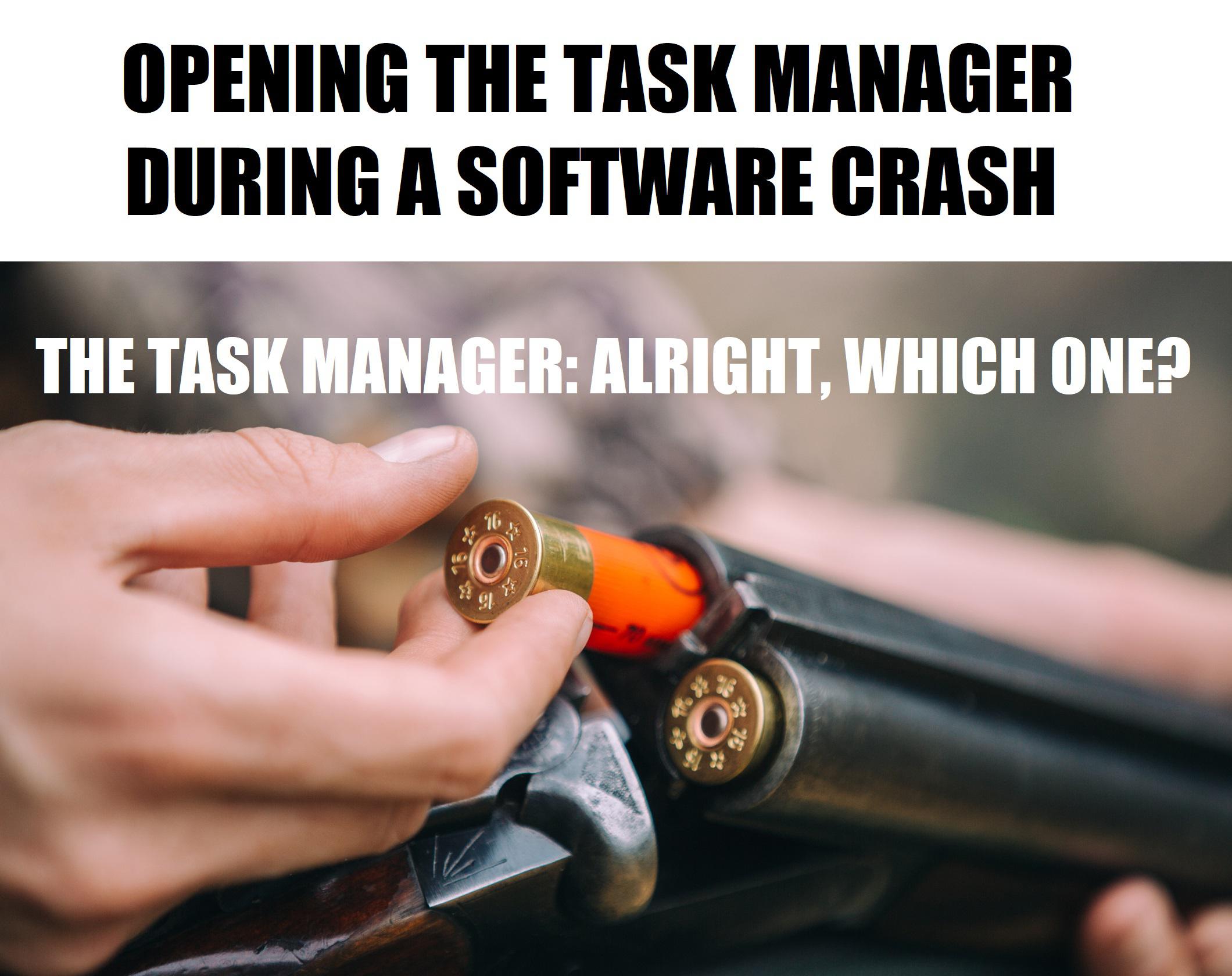 loaded shotgun - Opening The Task Manager During A Software Crash The Task Manager Alright, Which One? '16 o y o S22