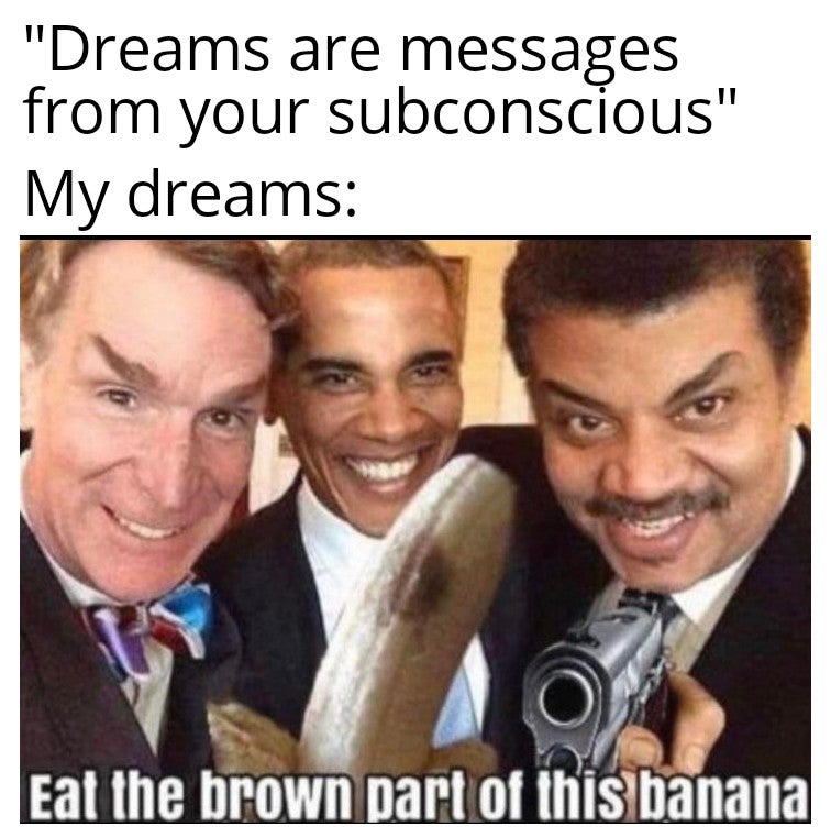 joe biden dank memes - "Dreams are messages from your subconscious" My dreams Eat the brown part of this banana
