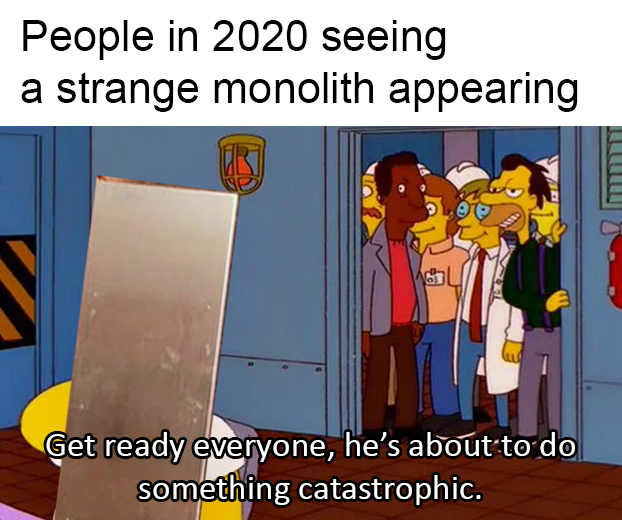 something stupid - People in 2020 seeing a strange monolith appearing Gr Get ready everyone, he's about to do something catastrophic.