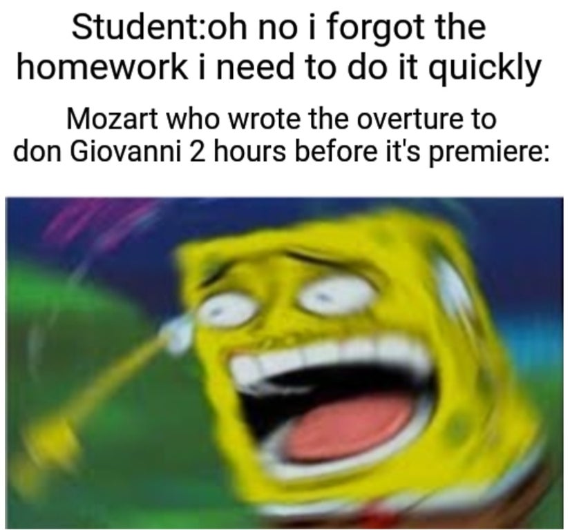 Laughter - Studentoh no i forgot the homework i need to do it quickly Mozart who wrote the overture to don Giovanni 2 hours before it's premiere